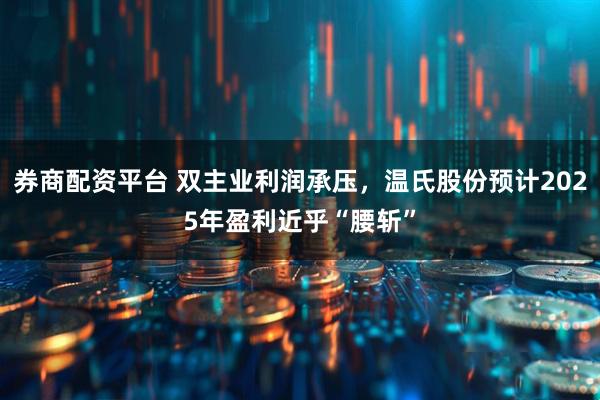 券商配资平台 双主业利润承压，温氏股份预计2025年盈利近乎“腰斩”