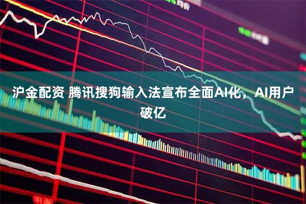 沪金配资 腾讯搜狗输入法宣布全面AI化，AI用户破亿
