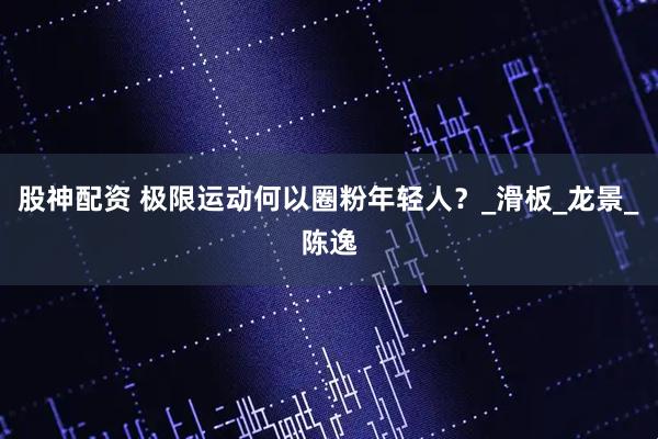 股神配资 极限运动何以圈粉年轻人？_滑板_龙景_陈逸