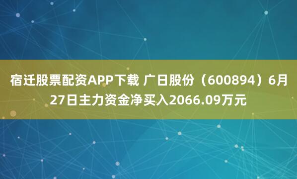 宿迁股票配资APP下载 广日股份（600894）6月27日主力资金净买入2066.09万元