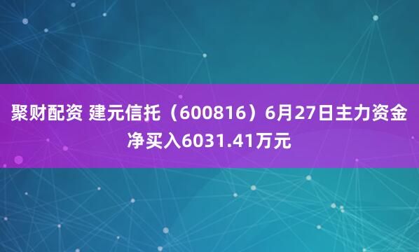 聚财配资 建元信托（600816）6月27日主力资金净买入6031.41万元