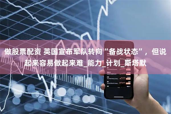 做股票配资 英国宣布军队转向“备战状态”，但说起来容易做起来难_能力_计划_斯塔默