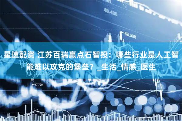 星速配资 江苏百瑞赢点石智投：哪些行业是人工智能难以攻克的堡垒？_生活_情感_医生