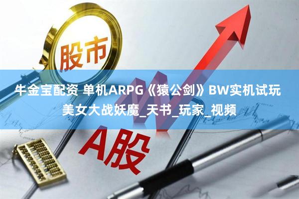 牛金宝配资 单机ARPG《猿公剑》BW实机试玩 美女大战妖魔_天书_玩家_视频