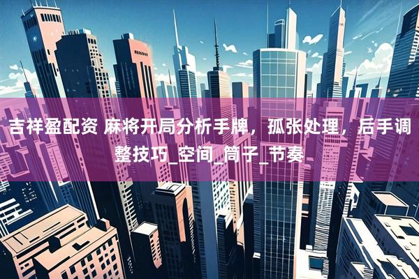 吉祥盈配资 麻将开局分析手牌，孤张处理，后手调整技巧_空间_筒子_节奏