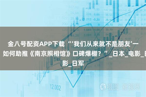 金八号配资APP下载 “‘我们从来就不是朋友’一语，如何助推《南京照相馆》口碑爆棚？”_日本_电影_日军
