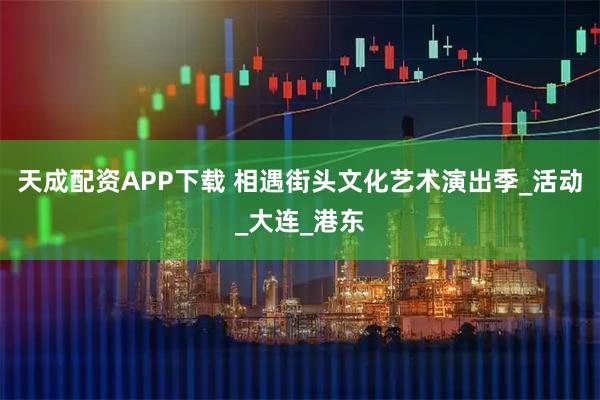 天成配资APP下载 相遇街头文化艺术演出季_活动_大连_港东