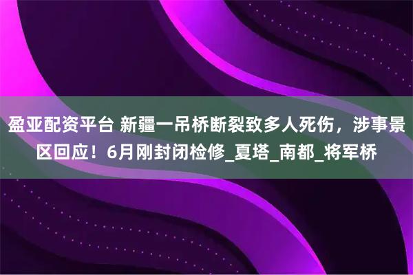 盈亚配资平台 新疆一吊桥断裂致多人死伤，涉事景区回应！6月刚封闭检修_夏塔_南都_将军桥