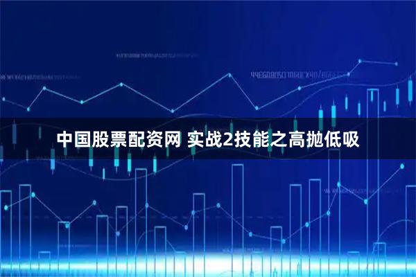 中国股票配资网 实战2技能之高抛低吸