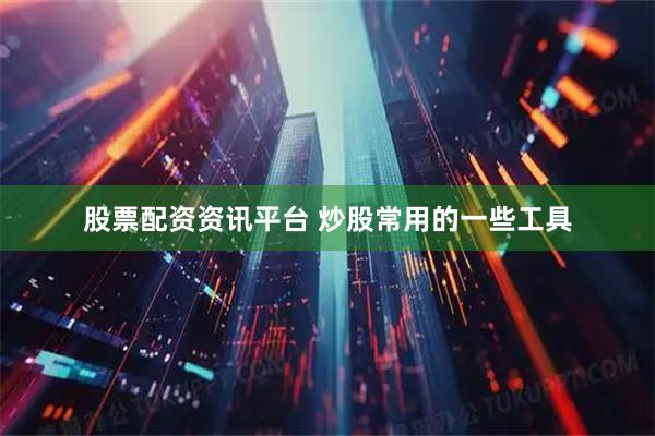 股票配资资讯平台 炒股常用的一些工具
