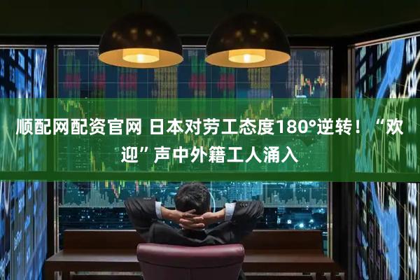 顺配网配资官网 日本对劳工态度180°逆转！“欢迎”声中外籍工人涌入