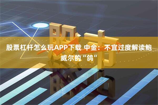 股票杠杆怎么玩APP下载 中金：不宜过度解读鲍威尔的“鸽”