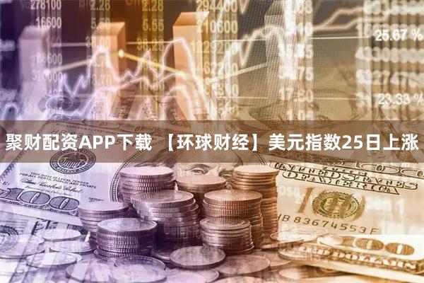 聚财配资APP下载 【环球财经】美元指数25日上涨