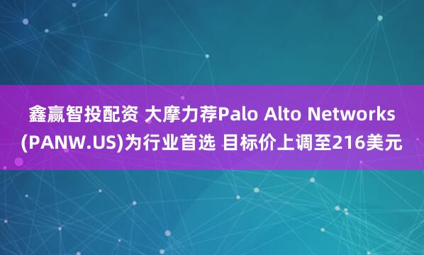 鑫赢智投配资 大摩力荐Palo Alto Networks(PANW.US)为行业首选 目标价上调至216美元