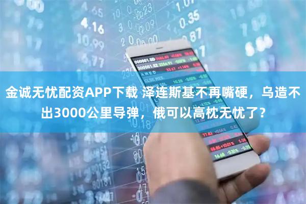 金诚无忧配资APP下载 泽连斯基不再嘴硬，乌造不出3000公里导弹，俄可以高枕无忧了？