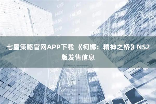 七星策略官网APP下载 《柯娜：精神之桥》NS2版发售信息