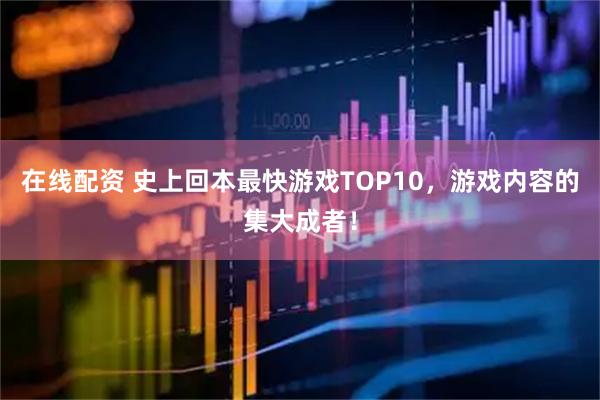在线配资 史上回本最快游戏TOP10，游戏内容的集大成者！